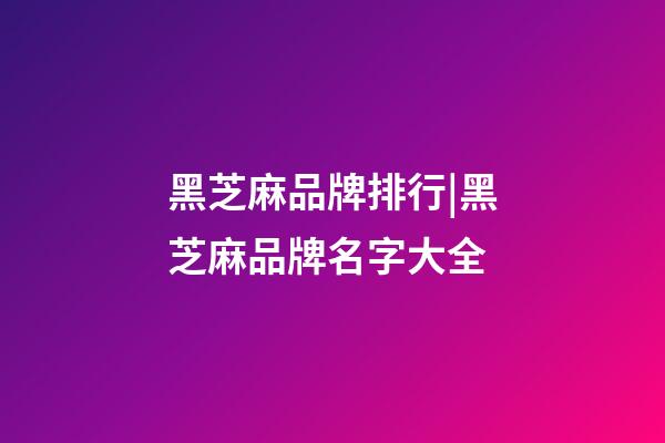 黑芝麻品牌排行|黑芝麻品牌名字大全-第1張-商標(biāo)起名-玄機(jī)派